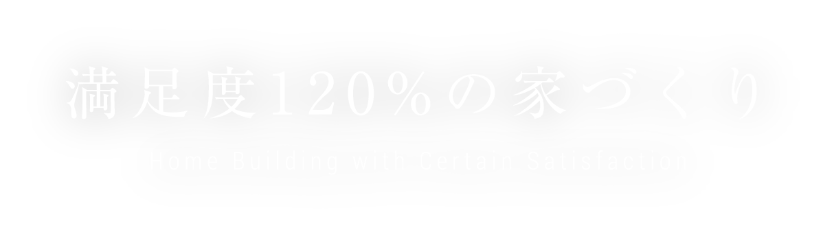 満足度120%の家づくり Home Building with Certain Satisfaction